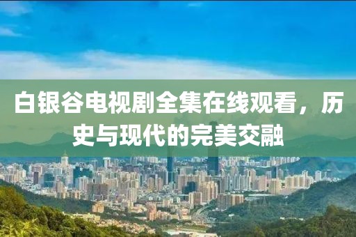 白银谷电视剧全集在线观看，历史与现代的完美交融