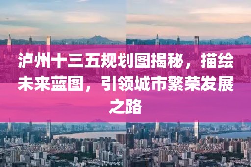泸州十三五规划图揭秘，描绘未来蓝图，引领城市繁荣发展之路