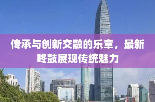 传承与创新交融的乐章，最新咚鼓展现传统魅力