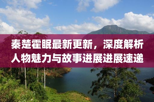 秦楚霍眠最新更新，深度解析人物魅力与故事进展进展速递