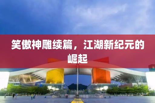 笑傲神雕续篇，江湖新纪元的崛起