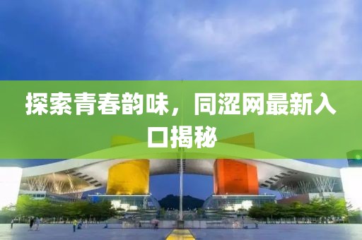 探索青春韵味，同涩网最新入口揭秘