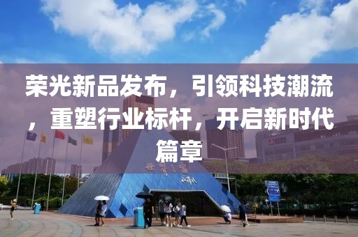 荣光新品发布，引领科技潮流，重塑行业标杆，开启新时代篇章