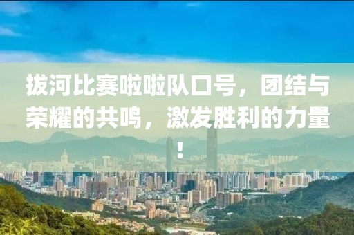 拔河比赛啦啦队口号，团结与荣耀的共鸣，激发胜利的力量！
