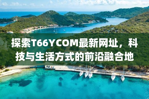 探索T66YCOM最新网址，科技与生活方式的前沿融合地