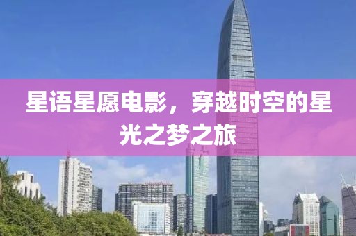 星语星愿电影，穿越时空的星光之梦之旅