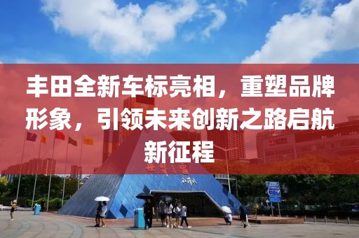 丰田全新车标亮相，重塑品牌形象，引领未来创新之路启航新征程