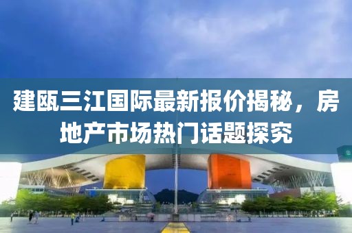 建瓯三江国际最新报价揭秘，房地产市场热门话题探究