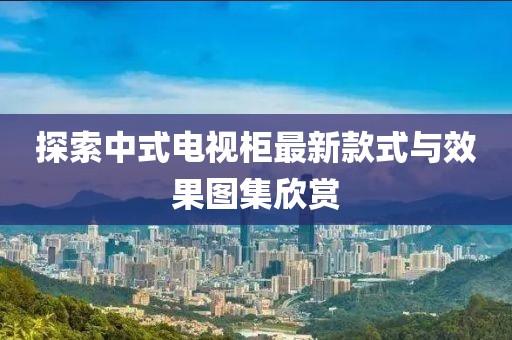 探索中式电视柜最新款式与效果图集欣赏