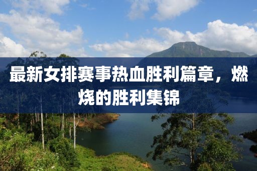 最新女排赛事热血胜利篇章，燃烧的胜利集锦