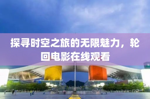 探寻时空之旅的无限魅力，轮回电影在线观看
