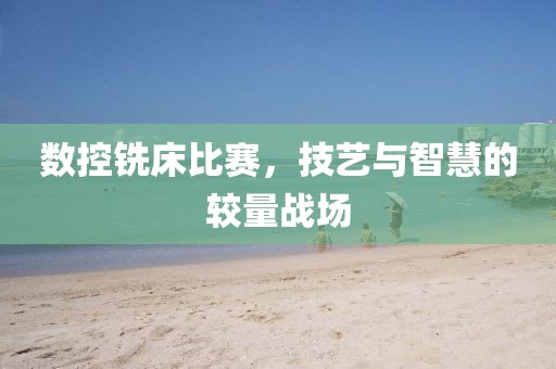 数控铣床比赛，技艺与智慧的较量战场