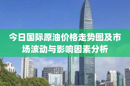 今日国际原油价格走势图及市场波动与影响因素分析