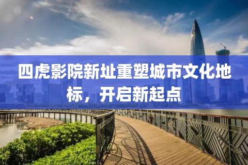 四虎影院新址重塑城市文化地标，开启新起点