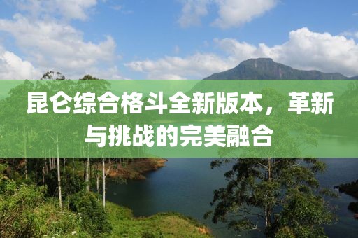 昆仑综合格斗全新版本，革新与挑战的完美融合