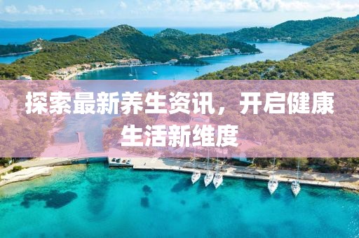探索最新养生资讯，开启健康生活新维度