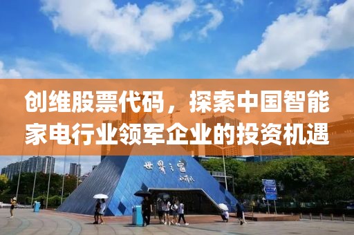 创维股票代码，探索中国智能家电行业领军企业的投资机遇