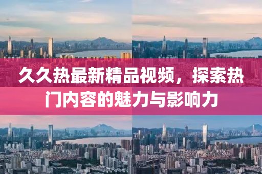 久久热最新精品视频，探索热门内容的魅力与影响力