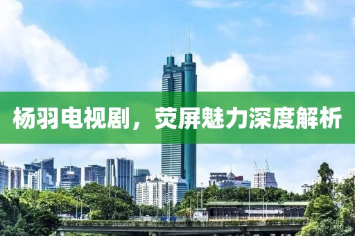 杨羽电视剧，荧屏魅力深度解析