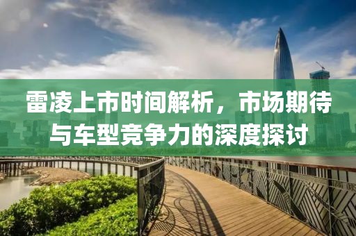 雷凌上市时间解析，市场期待与车型竞争力的深度探讨