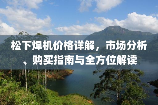 松下焊机价格详解，市场分析、购买指南与全方位解读