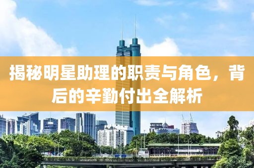 揭秘明星助理的职责与角色，背后的辛勤付出全解析