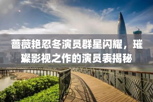 蔷薇艳忍冬演员群星闪耀，璀璨影视之作的演员表揭秘