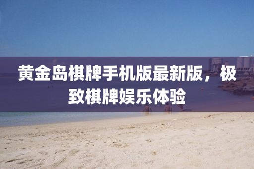 黄金岛棋牌手机版最新版，极致棋牌娱乐体验