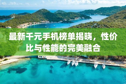最新千元手机榜单揭晓，性价比与性能的完美融合