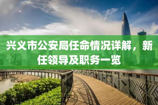 兴义市公安局任命情况详解，新任领导及职务一览