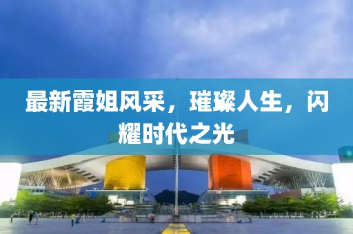 最新霞姐风采，璀璨人生，闪耀时代之光