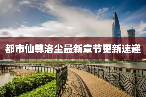 都市仙尊洛尘最新章节更新速递