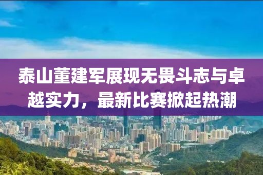 泰山董建军展现无畏斗志与卓越实力，最新比赛掀起热潮