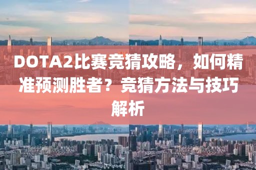 DOTA2比赛竞猜攻略，如何精准预测胜者？竞猜方法与技巧解析