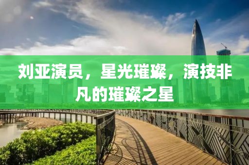 刘亚演员，星光璀璨，演技非凡的璀璨之星