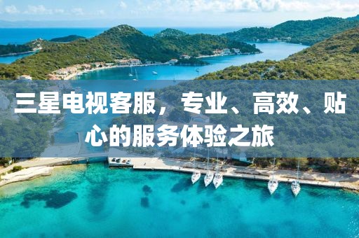 三星电视客服，专业、高效、贴心的服务体验之旅
