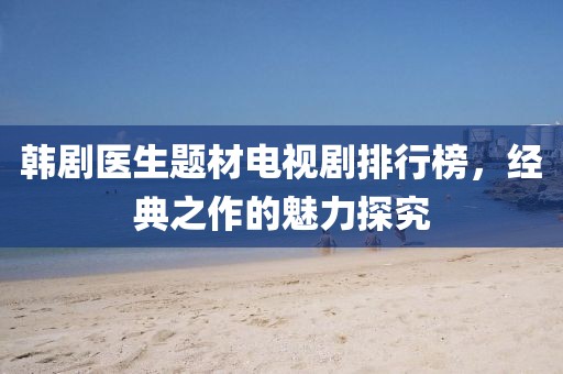韩剧医生题材电视剧排行榜，经典之作的魅力探究