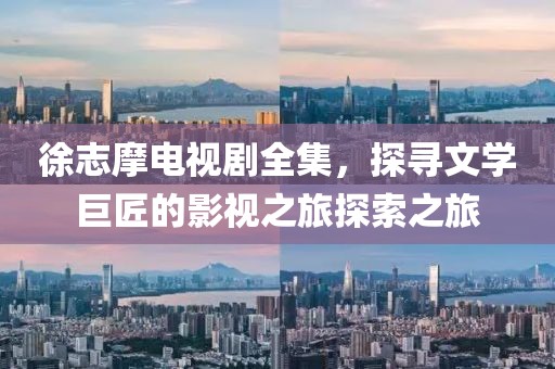 徐志摩电视剧全集，探寻文学巨匠的影视之旅探索之旅