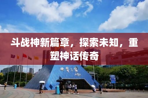 斗战神新篇章，探索未知，重塑神话传奇