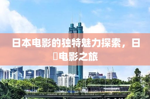 日本电影的独特魅力探索，日屄电影之旅