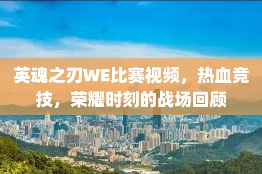 英魂之刃WE比赛视频，热血竞技，荣耀时刻的战场回顾