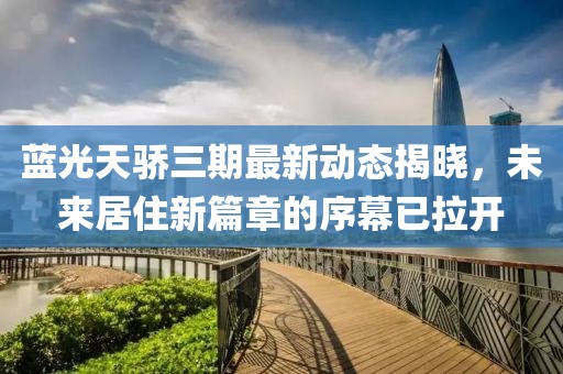蓝光天骄三期最新动态揭晓，未来居住新篇章的序幕已拉开