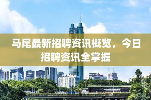 马尾最新招聘资讯概览，今日招聘资讯全掌握