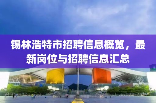 锡林浩特市招聘信息概览，最新岗位与招聘信息汇总