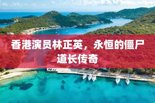 香港演员林正英，永恒的僵尸道长传奇