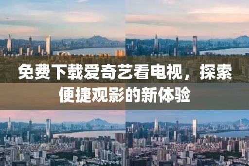 免费下载爱奇艺看电视，探索便捷观影的新体验