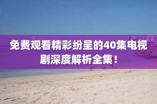 免费观看精彩纷呈的40集电视剧深度解析全集！