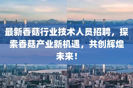 最新香菇行业技术人员招聘，探索香菇产业新机遇，共创辉煌未来！