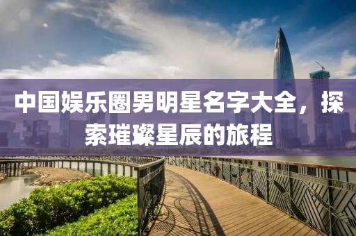 中国娱乐圈男明星名字大全，探索璀璨星辰的旅程