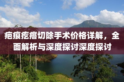 疤痕疙瘩切除手术价格详解，全面解析与深度探讨深度探讨